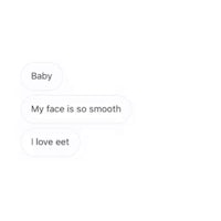 baby my face is so smooth i love eat